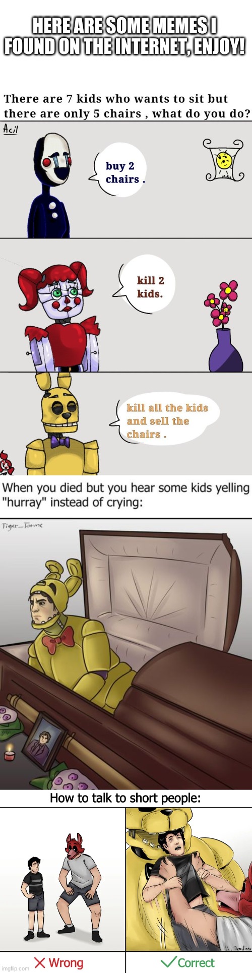 here are some more internet memes | HERE ARE SOME MEMES I FOUND ON THE INTERNET, ENJOY! | image tagged in internet,fnaf,purple guy,five nights at freddy's | made w/ Imgflip meme maker