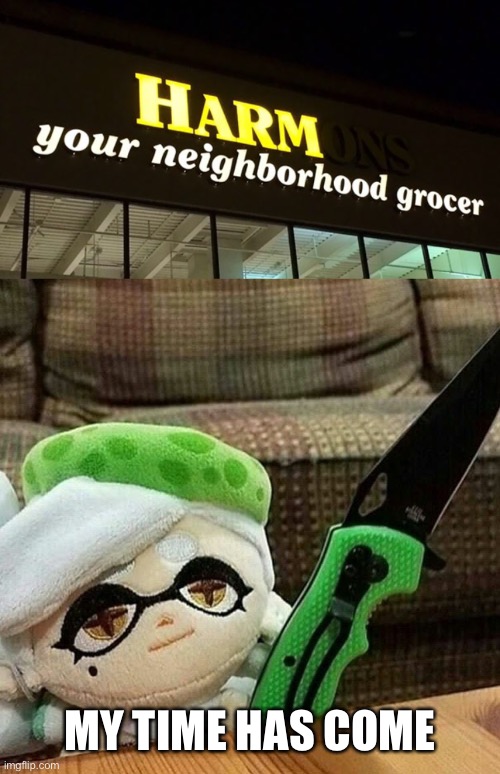 MY TIME HAS COME | image tagged in marie plush with a knife,stupid signs,memes | made w/ Imgflip meme maker