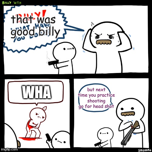 Billy, What Have You Done | that was good billy; but next time you practice shooting go for head shot; WHA | image tagged in billy what have you done | made w/ Imgflip meme maker