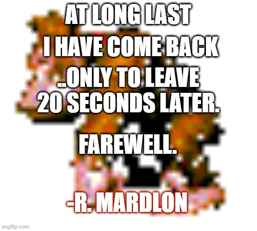Farwel | I HAVE COME BACK; AT LONG LAST; ..ONLY TO LEAVE 20 SECONDS LATER. FAREWELL. -R. MARDLON | image tagged in bye | made w/ Imgflip meme maker