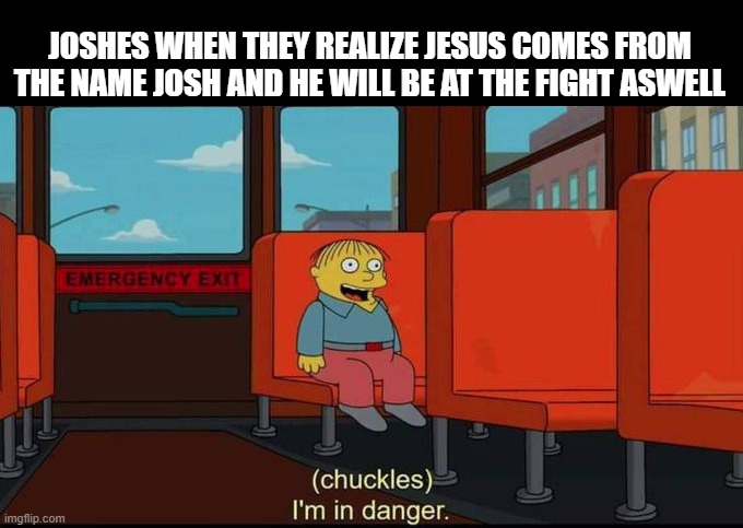 im in danger | JOSHES WHEN THEY REALIZE JESUS COMES FROM THE NAME JOSH AND HE WILL BE AT THE FIGHT ASWELL | image tagged in im in danger | made w/ Imgflip meme maker