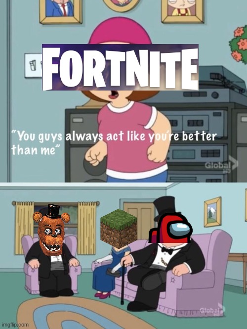 funny | image tagged in meg family guy you always act you are better than me,fnaf,among us,minecraft | made w/ Imgflip meme maker