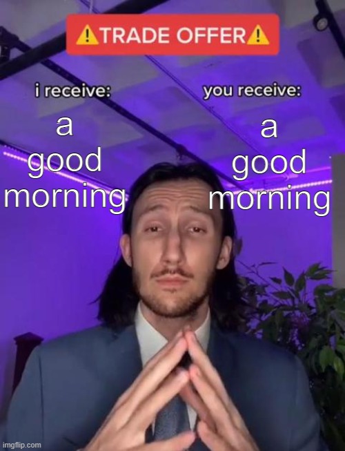 Trade Offer | a good morning; a good morning | image tagged in trade offer | made w/ Imgflip meme maker