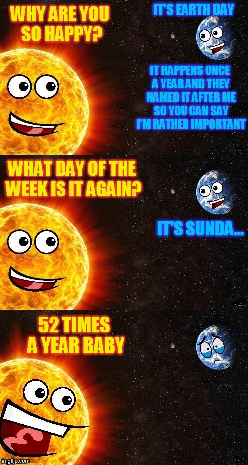 Earth Day April 22nd 2021 | IT'S EARTH DAY; WHY ARE YOU SO HAPPY? IT HAPPENS ONCE A YEAR AND THEY NAMED IT AFTER ME SO YOU CAN SAY I'M RATHER IMPORTANT; WHAT DAY OF THE WEEK IS IT AGAIN? IT'S SUNDA... 52 TIMES A YEAR BABY | image tagged in memes,earth day,sun,earth,reposting my own,2018 | made w/ Imgflip meme maker
