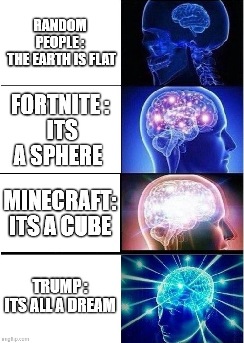 Expanding Brain | RANDOM PEOPLE :
 THE EARTH IS FLAT; FORTNITE :
 ITS A SPHERE; MINECRAFT:
ITS A CUBE; TRUMP :
ITS ALL A DREAM | image tagged in memes,expanding brain | made w/ Imgflip meme maker