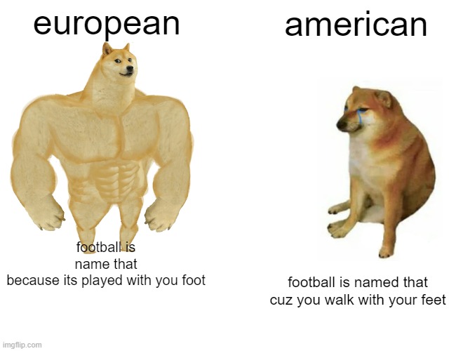 Buff Doge vs. Cheems Meme | european; american; football is name that because its played with you foot; football is named that cuz you walk with your feet | image tagged in memes,buff doge vs cheems | made w/ Imgflip meme maker