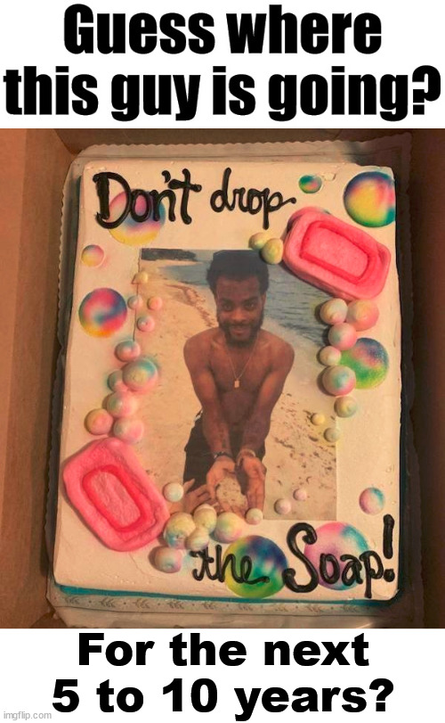 At least there is cake. | For the next 5 to 10 years? | image tagged in don't drop the soap,cake | made w/ Imgflip meme maker