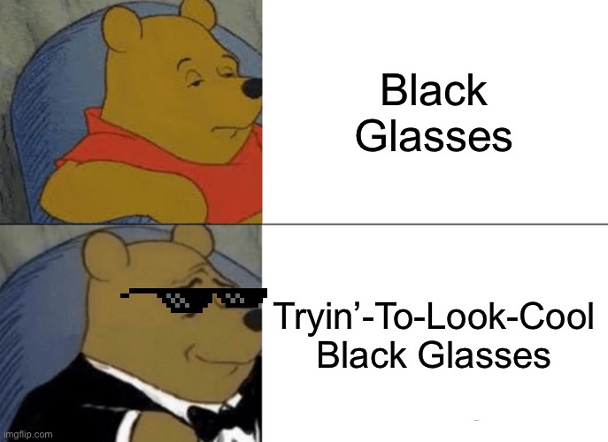 Before, after Part 10 | Black Glasses; Tryin’-To-Look-Cool Black Glasses | image tagged in memes,tuxedo winnie the pooh | made w/ Imgflip meme maker