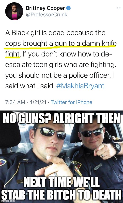 NO GUNS? ALRIGHT THEN; NEXT TIME WE'LL STAB THE BITCH TO DEATH | image tagged in cops | made w/ Imgflip meme maker