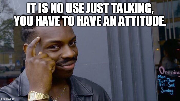 Roll Safe Think About It | IT IS NO USE JUST TALKING, YOU HAVE TO HAVE AN ATTITUDE. | image tagged in memes,roll safe think about it | made w/ Imgflip meme maker