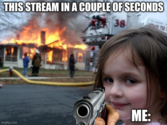 lol |  THIS STREAM IN A COUPLE OF SECONDS; ME: | image tagged in memes,disaster girl | made w/ Imgflip meme maker