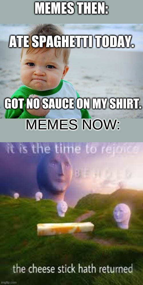 The cheese stick has returned | MEMES THEN:; ATE SPAGHETTI TODAY. GOT NO SAUCE ON MY SHIRT. MEMES NOW: | image tagged in memes,success kid original | made w/ Imgflip meme maker