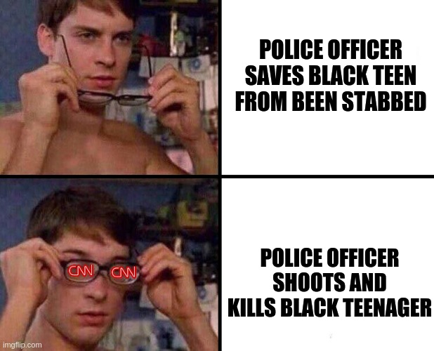 that's the CNN narrative for you, guys. | POLICE OFFICER SAVES BLACK TEEN FROM BEEN STABBED; POLICE OFFICER SHOOTS AND KILLS BLACK TEENAGER | image tagged in cnn glasses | made w/ Imgflip meme maker