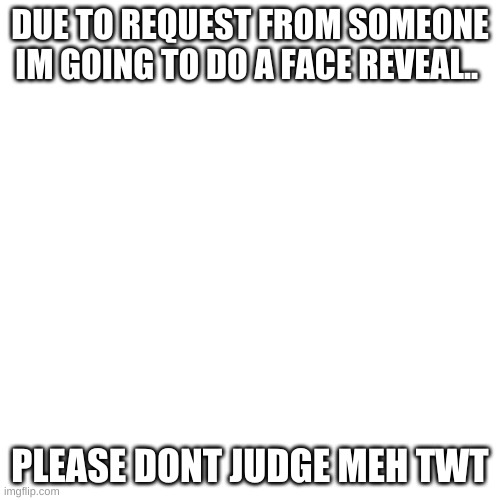 TwT | DUE TO REQUEST FROM SOMEONE IM GOING TO DO A FACE REVEAL.. PLEASE DONT JUDGE MEH TWT | image tagged in memes,blank transparent square | made w/ Imgflip meme maker