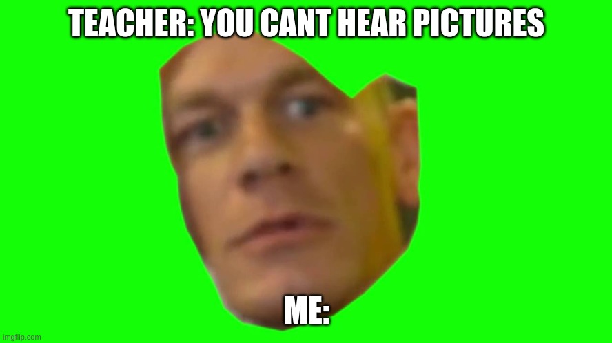Jon Cena Are You Sure About That | TEACHER: YOU CANT HEAR PICTURES; ME: | image tagged in jon cena are you sure about that | made w/ Imgflip meme maker