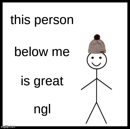 Nope, NGL | this person; below me; is great; ngl | image tagged in memes,be like bill | made w/ Imgflip meme maker