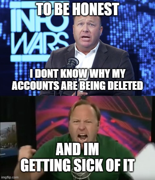 TO BE HONEST; I DONT KNOW WHY MY ACCOUNTS ARE BEING DELETED; AND IM GETTING SICK OF IT | image tagged in frogs are gay meme,alex jones | made w/ Imgflip meme maker