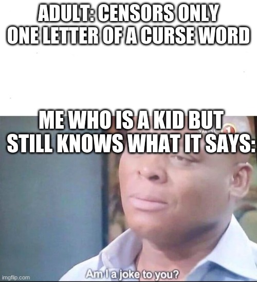 do adults think were stupid? | ADULT: CENSORS ONLY ONE LETTER OF A CURSE WORD; ME WHO IS A KID BUT STILL KNOWS WHAT IT SAYS: | image tagged in am i a joke to you | made w/ Imgflip meme maker