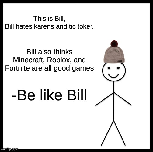 just please be like bill | This is Bill,
Bill hates karens and tic toker. Bill also thinks Minecraft, Roblox, and Fortnite are all good games; -Be like Bill | image tagged in memes,be like bill,there all neat | made w/ Imgflip meme maker