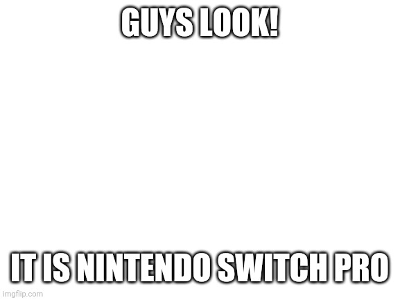 Blank White Template | GUYS LOOK! IT IS NINTENDO SWITCH PRO | image tagged in blank white template | made w/ Imgflip meme maker