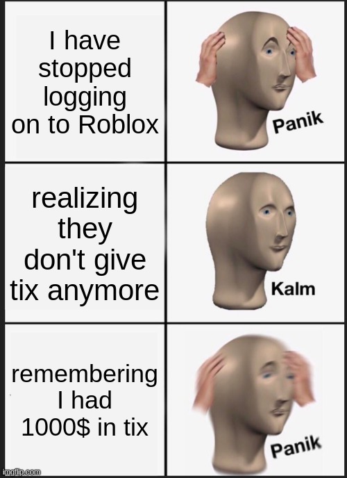 roblox panik | I have stopped logging on to Roblox; realizing they don't give tix anymore; remembering I had 1000$ in tix | image tagged in memes,panik kalm panik | made w/ Imgflip meme maker