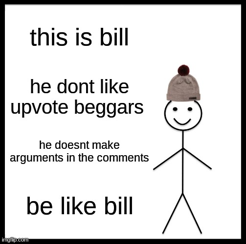 please be like bill | this is bill; he dont like upvote beggars; he doesnt make arguments in the comments; be like bill | image tagged in memes,be like bill | made w/ Imgflip meme maker