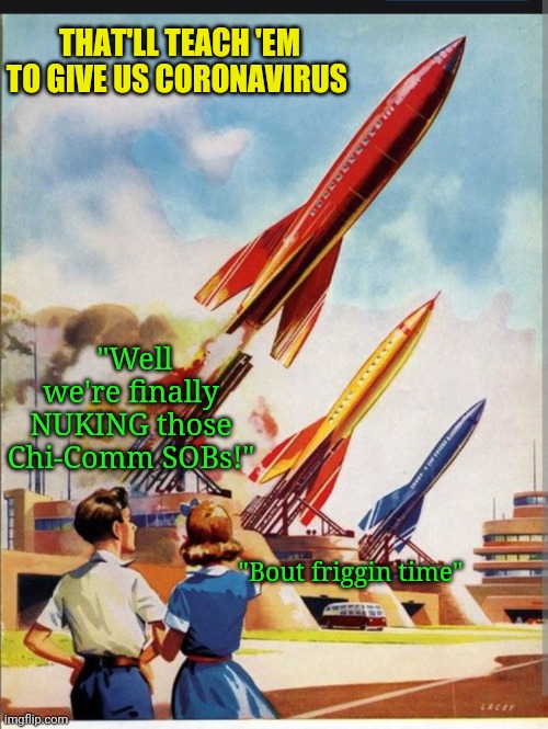 Should be done | THAT'LL TEACH 'EM TO GIVE US CORONAVIRUS; "Well we're finally NUKING those Chi-Comm SOBs!"; "Bout friggin time" | image tagged in communist,china,virus,revenge | made w/ Imgflip meme maker