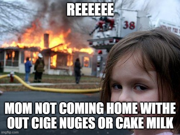 Disaster Girl Meme | REEEEEE; MOM NOT COMING HOME WITHE OUT CIGE NUGES OR CAKE MILK | image tagged in memes,disaster girl | made w/ Imgflip meme maker
