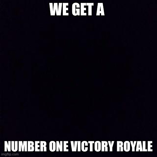 Black screen | WE GET A; NUMBER ONE VICTORY ROYALE | image tagged in black screen | made w/ Imgflip meme maker