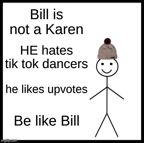 Plz be like bill | Bill is not a Karen; HE hates tik tok dancers; he likes upvotes; Be like Bill | image tagged in memes,be like bill | made w/ Imgflip meme maker