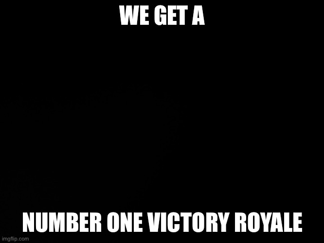 Blck | WE GET A; NUMBER ONE VICTORY ROYALE | image tagged in blck | made w/ Imgflip meme maker