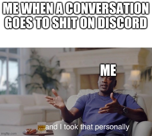 e | ME WHEN A CONVERSATION GOES TO SHIT ON DISCORD; ME | image tagged in and i took that personally | made w/ Imgflip meme maker