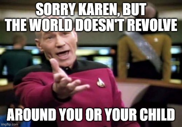 Picard Wtf Meme | SORRY KAREN, BUT THE WORLD DOESN'T REVOLVE AROUND YOU OR YOUR CHILD | image tagged in memes,picard wtf | made w/ Imgflip meme maker