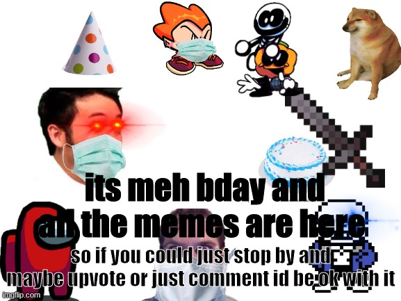 Blank White Template | its meh bday and all the memes are here; so if you could just stop by and maybe upvote or just comment id be ok with it | image tagged in blank white template | made w/ Imgflip meme maker