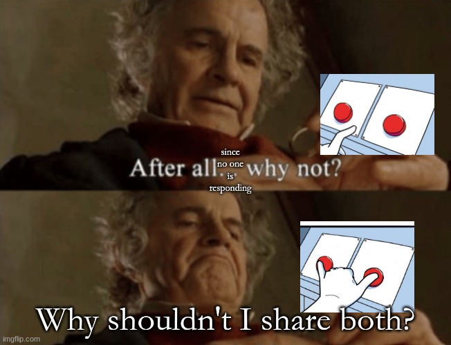 After all.. why not? | since no one is responding Why shouldn't I share both? | image tagged in after all why not | made w/ Imgflip meme maker