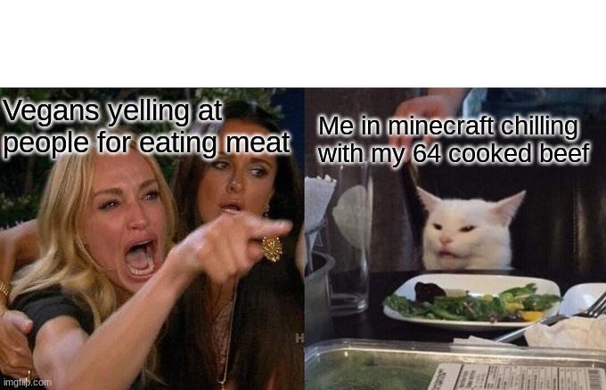 It had to be done | Vegans yelling at people for eating meat; Me in minecraft chilling with my 64 cooked beef | image tagged in memes,woman yelling at cat | made w/ Imgflip meme maker