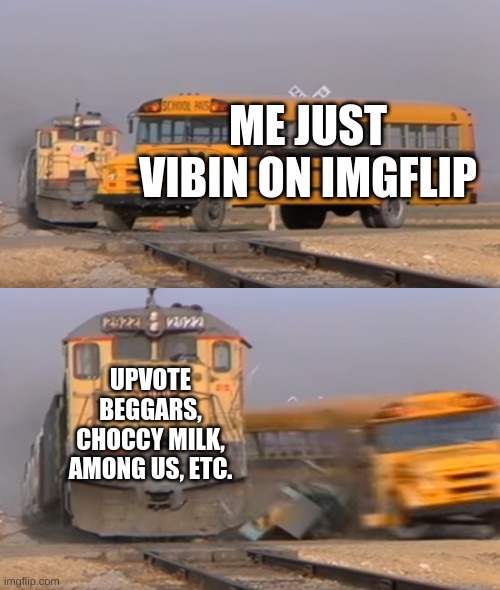 They are ruining Imgflip. | ME JUST VIBIN ON IMGFLIP; UPVOTE BEGGARS, CHOCCY MILK, AMONG US, ETC. | image tagged in a train hitting a school bus | made w/ Imgflip meme maker