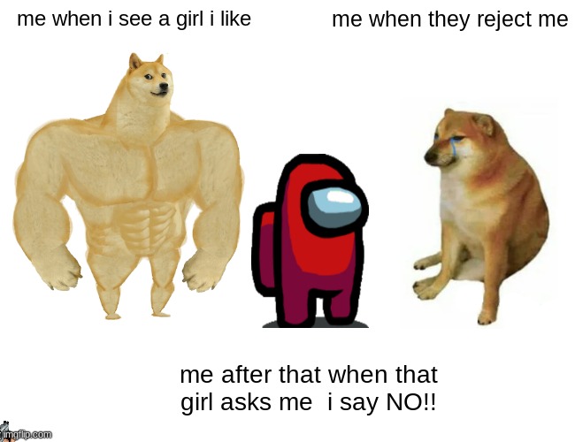 Buff Doge vs. Cheems | me when i see a girl i like; me when they reject me; me after that when that girl asks me  i say NO!! | image tagged in memes,buff doge vs cheems | made w/ Imgflip meme maker