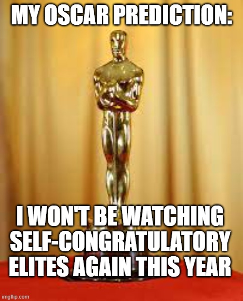Oscars | MY OSCAR PREDICTION:; I WON'T BE WATCHING SELF-CONGRATULATORY ELITES AGAIN THIS YEAR | image tagged in oscar,elitist,hollywood liberals,politics,snobby | made w/ Imgflip meme maker