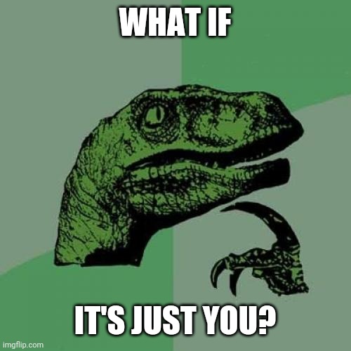 Philosoraptor Meme | WHAT IF IT'S JUST YOU? | image tagged in memes,philosoraptor | made w/ Imgflip meme maker