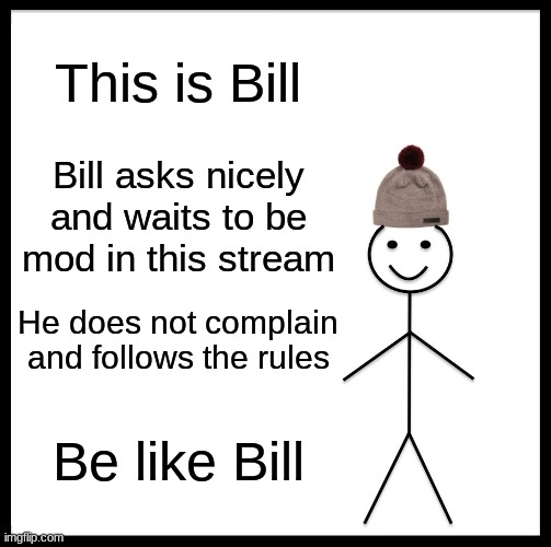 Be like Bill, guys! | This is Bill; Bill asks nicely and waits to be mod in this stream; He does not complain and follows the rules; Be like Bill | image tagged in memes,be like bill | made w/ Imgflip meme maker