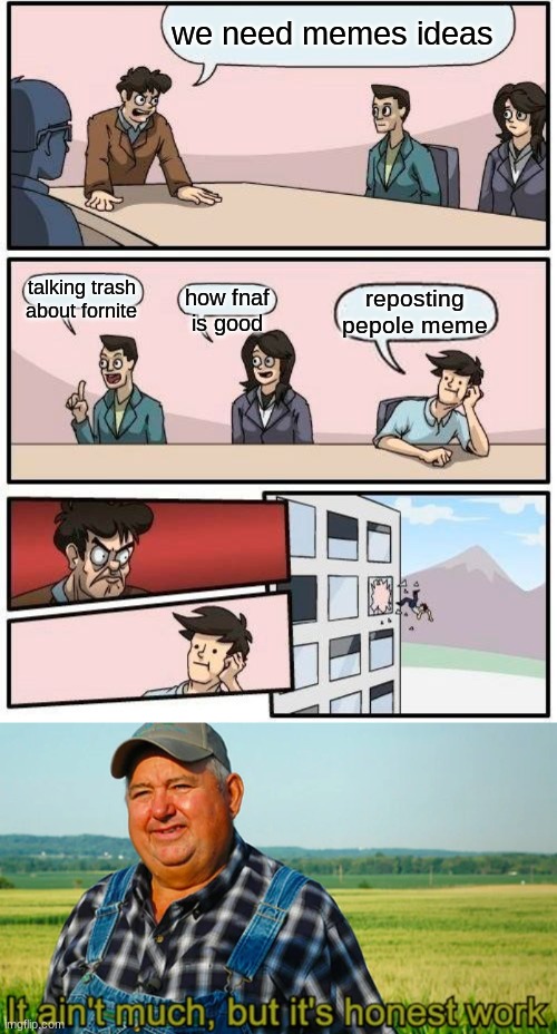 we need memes ideas; talking trash about fornite; how fnaf is good; reposting pepole meme | image tagged in memes,boardroom meeting suggestion,it ain't much but it's honest work | made w/ Imgflip meme maker