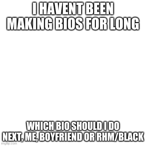 Vote On A Bio I Should Do Next | I HAVENT BEEN MAKING BIOS FOR LONG; WHICH BIO SHOULD I DO NEXT, ME, BOYFRIEND OR RHM/BLACK | image tagged in memes,blank transparent square | made w/ Imgflip meme maker