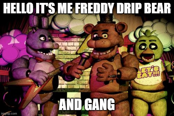 FNaF | HELLO IT'S ME FREDDY DRIP BEAR; AND GANG | image tagged in fnaf | made w/ Imgflip meme maker