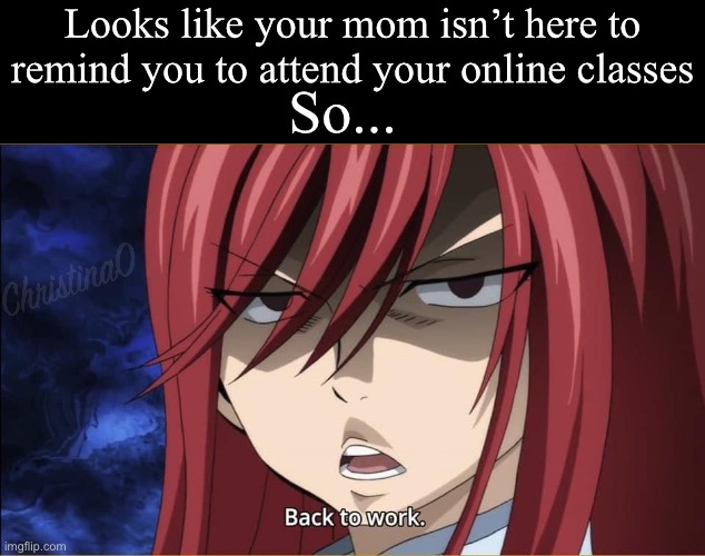 Back to Work - Fairy Tail Meme | Looks like your mom isn’t here to remind you to attend your online classes; So... | image tagged in back to work,memes,fairy tail meme,online school,school,mom | made w/ Imgflip meme maker