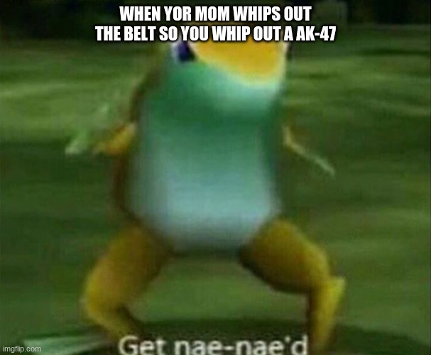 GET NAE NAE'D | WHEN YOR MOM WHIPS OUT THE BELT SO YOU WHIP OUT A AK-47 | image tagged in get nae-nae'd | made w/ Imgflip meme maker