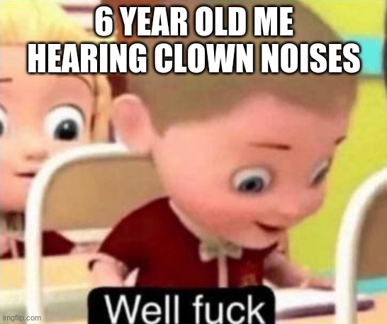 6 year old me | 6 YEAR OLD ME HEARING CLOWN NOISES | image tagged in well f ck | made w/ Imgflip meme maker