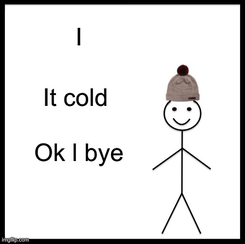 Be Like Bill | I; It cold; Ok l bye | image tagged in memes,be like bill | made w/ Imgflip meme maker