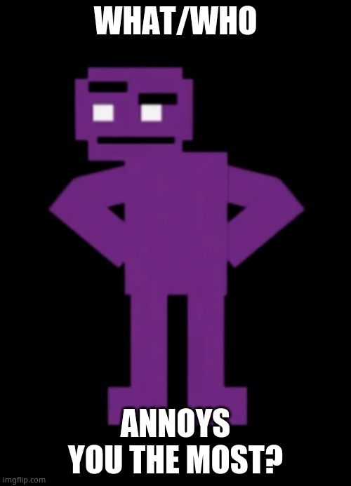 Confused Purple Guy | WHAT/WHO; ANNOYS YOU THE MOST? | image tagged in confused purple guy | made w/ Imgflip meme maker