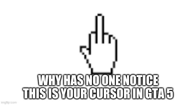gta 5 cursor | WHY HAS NO ONE NOTICE THIS IS YOUR CURSOR IN GTA 5 | image tagged in m finga | made w/ Imgflip meme maker